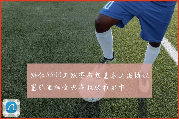 拜仁5500万欧签布朗基本达成协议塞巴里转会也在积极推进中