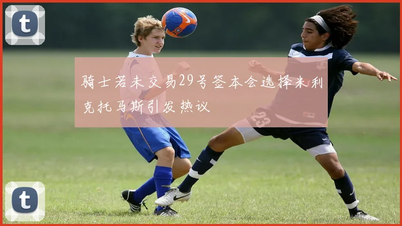 骑士若未交易29号签本会选择米利克托马斯引发热议
