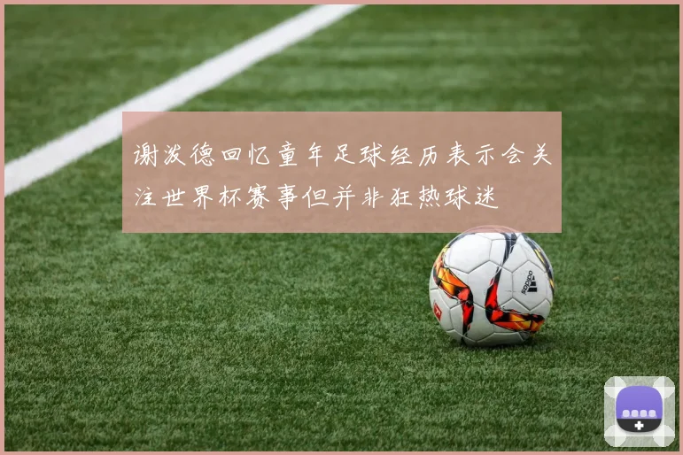 谢泼德回忆童年足球经历表示会关注世界杯赛事但并非狂热球迷