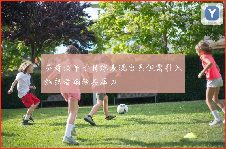 芬奇谈华子持球表现出色但需引入组织者减轻其压力