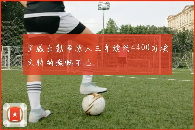 罗威出勤率惊人三年续约4400万埃文特纳感慨不已
