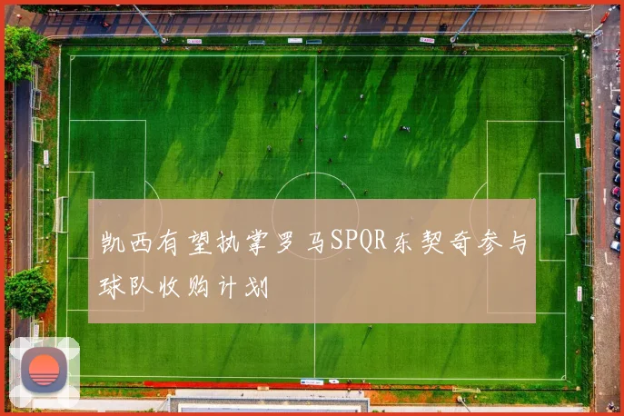 凯西有望执掌罗马SPQR东契奇参与球队收购计划