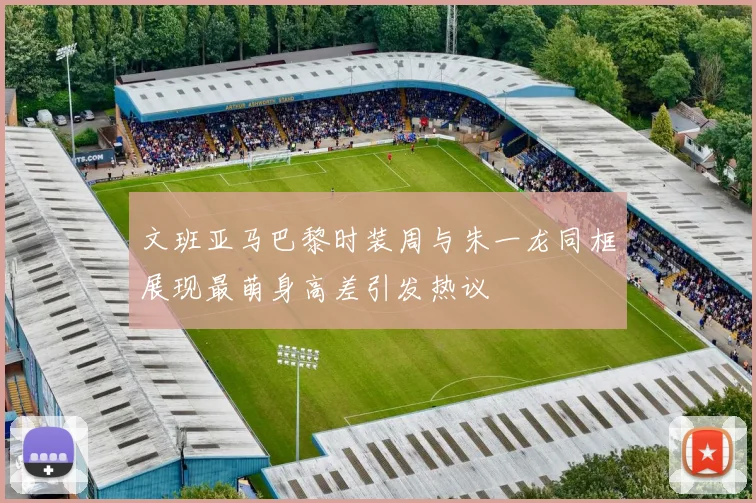 文班亚马巴黎时装周与朱一龙同框展现最萌身高差引发热议