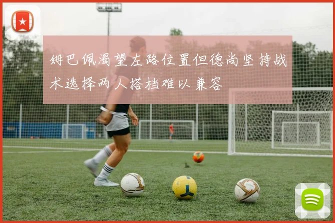 姆巴佩渴望左路位置但德尚坚持战术选择两人搭档难以兼容