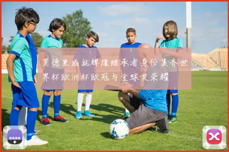 罗德里成就辉煌继承者身份集齐世界杯欧洲杯欧冠与金球奖荣耀