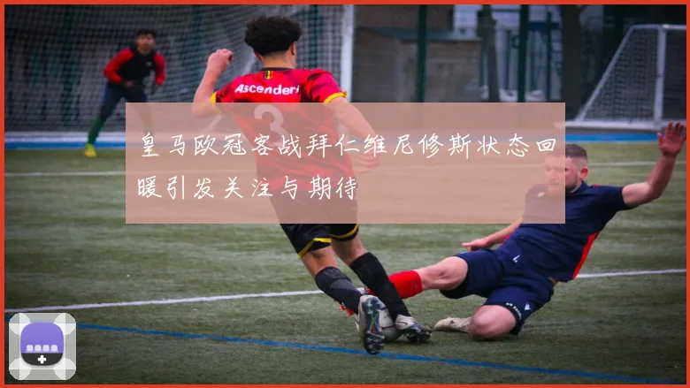 皇马欧冠客战拜仁维尼修斯状态回暖引发关注与期待