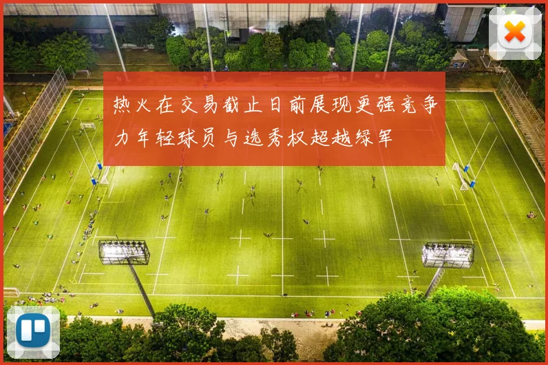 热火在交易截止日前展现更强竞争力年轻球员与选秀权超越绿军