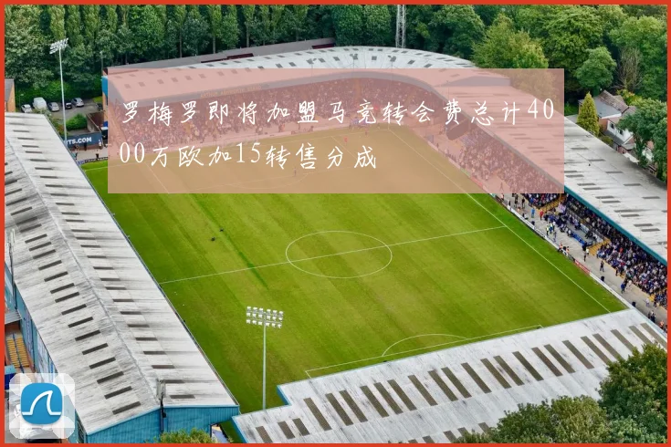 罗梅罗即将加盟马竞转会费总计4000万欧加15转售分成