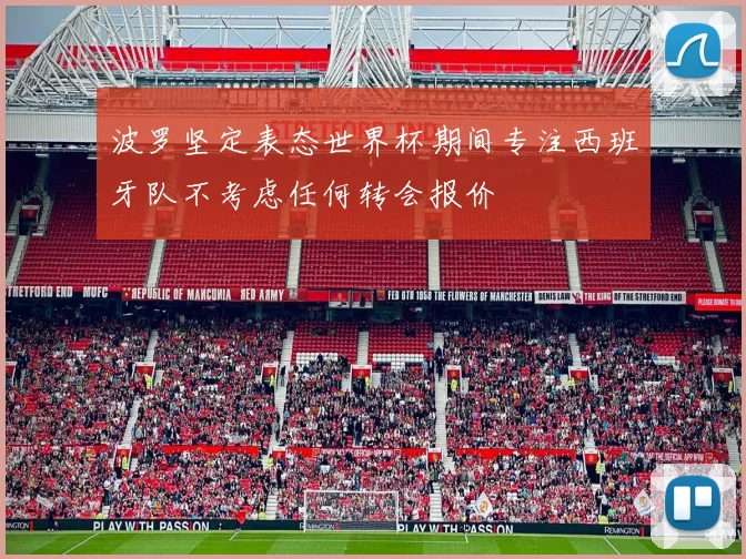 波罗坚定表态世界杯期间专注西班牙队不考虑任何转会报价