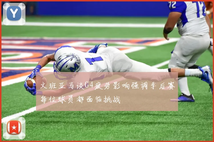 文班亚马谈G4疲劳影响强调季后赛每位球员都面临挑战