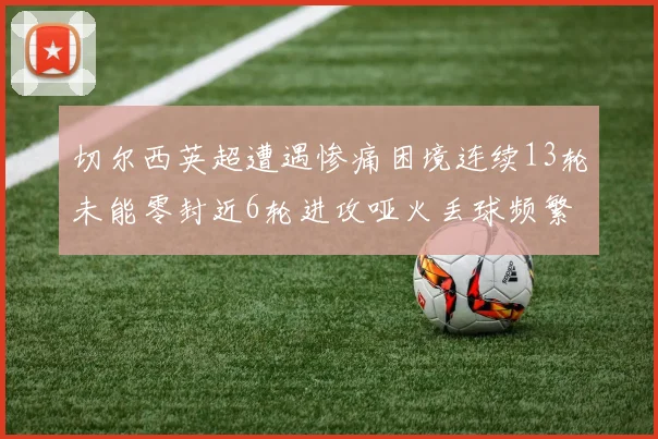 切尔西英超遭遇惨痛困境连续13轮未能零封近6轮进攻哑火丢球频繁