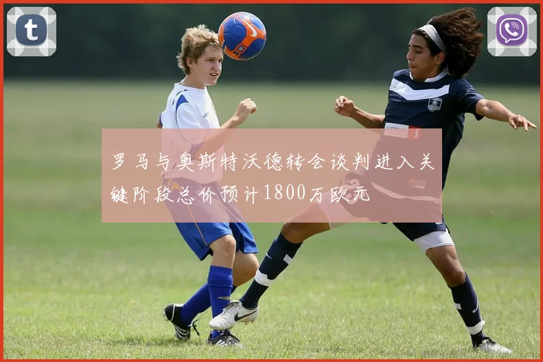 罗马与奥斯特沃德转会谈判进入关键阶段总价预计1800万欧元