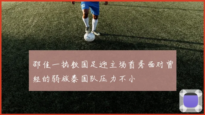 邵佳一执教国足迎主场首秀面对曾经的弱旅泰国队压力不小