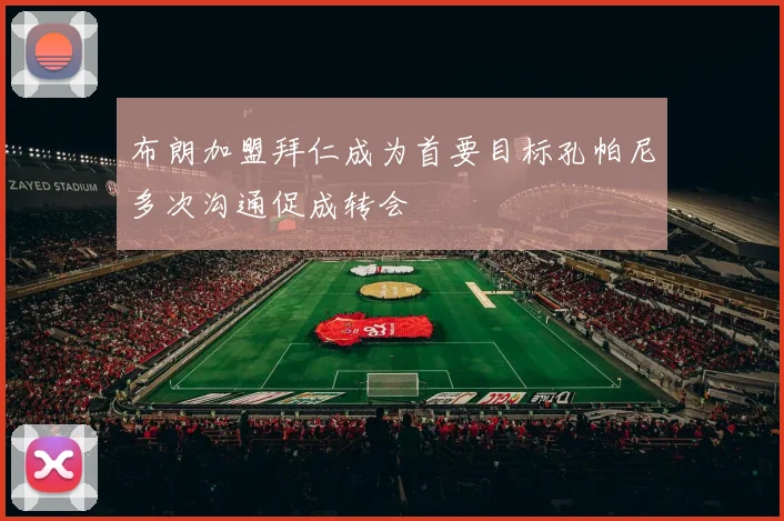 布朗加盟拜仁成为首要目标孔帕尼多次沟通促成转会