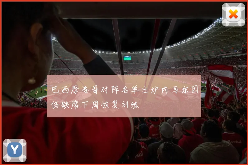 巴西摩洛哥对阵名单出炉内马尔因伤缺席下周恢复训练