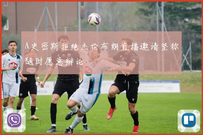 A史密斯拒绝杰伦布朗直播邀请坚称随时愿意辩论
