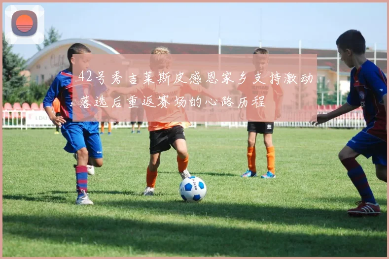 42号秀吉莱斯皮感恩家乡支持激动落选后重返赛场的心路历程