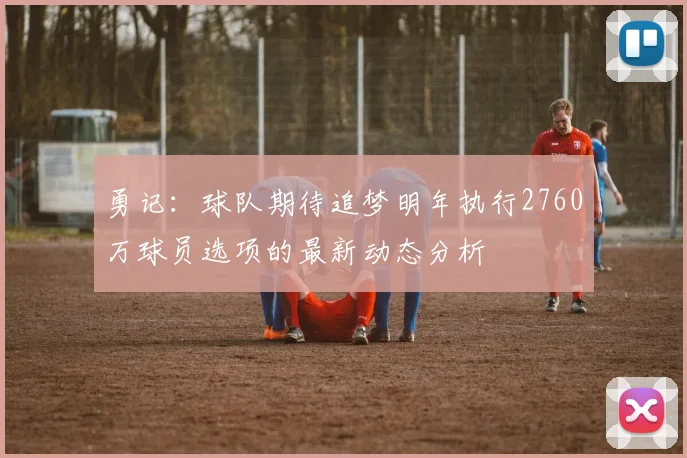 勇记：球队期待追梦明年执行2760万球员选项的最新动态分析