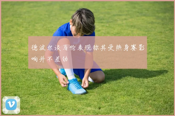 德波尔谈马伦表现称其受热身赛影响并不差劲
