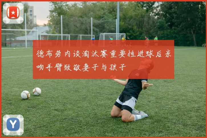 德布劳内谈淘汰赛重要性进球后亲吻手臂致敬妻子与孩子