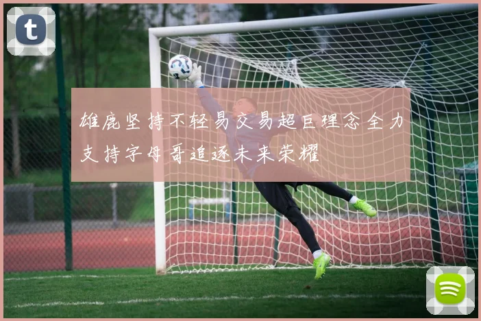 雄鹿坚持不轻易交易超巨理念全力支持字母哥追逐未来荣耀