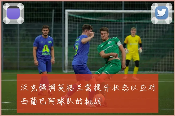 沃克强调英格兰需提升状态以应对西葡巴阿球队的挑战