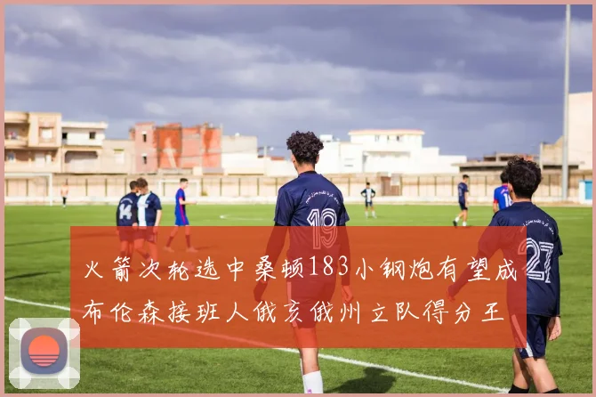 火箭次轮选中桑顿183小钢炮有望成布伦森接班人俄亥俄州立队得分王荣耀加身