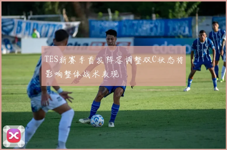 TES新赛季首发阵容调整双C状态将影响整体战术表现